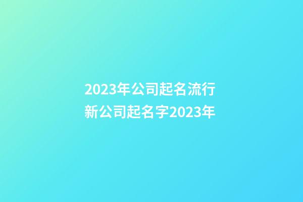 2023年公司起名流行 新公司起名字2023年-第1张-公司起名-玄机派